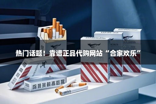 热门话题！靠谱正品代购网站“合家欢乐”