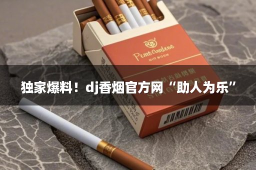 独家爆料！dj香烟官方网“助人为乐”